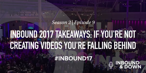White text that says Season 2 Episode 9: INBOUND 2017 Takeaways: If You're Not Creating Videos You're Falling Behind