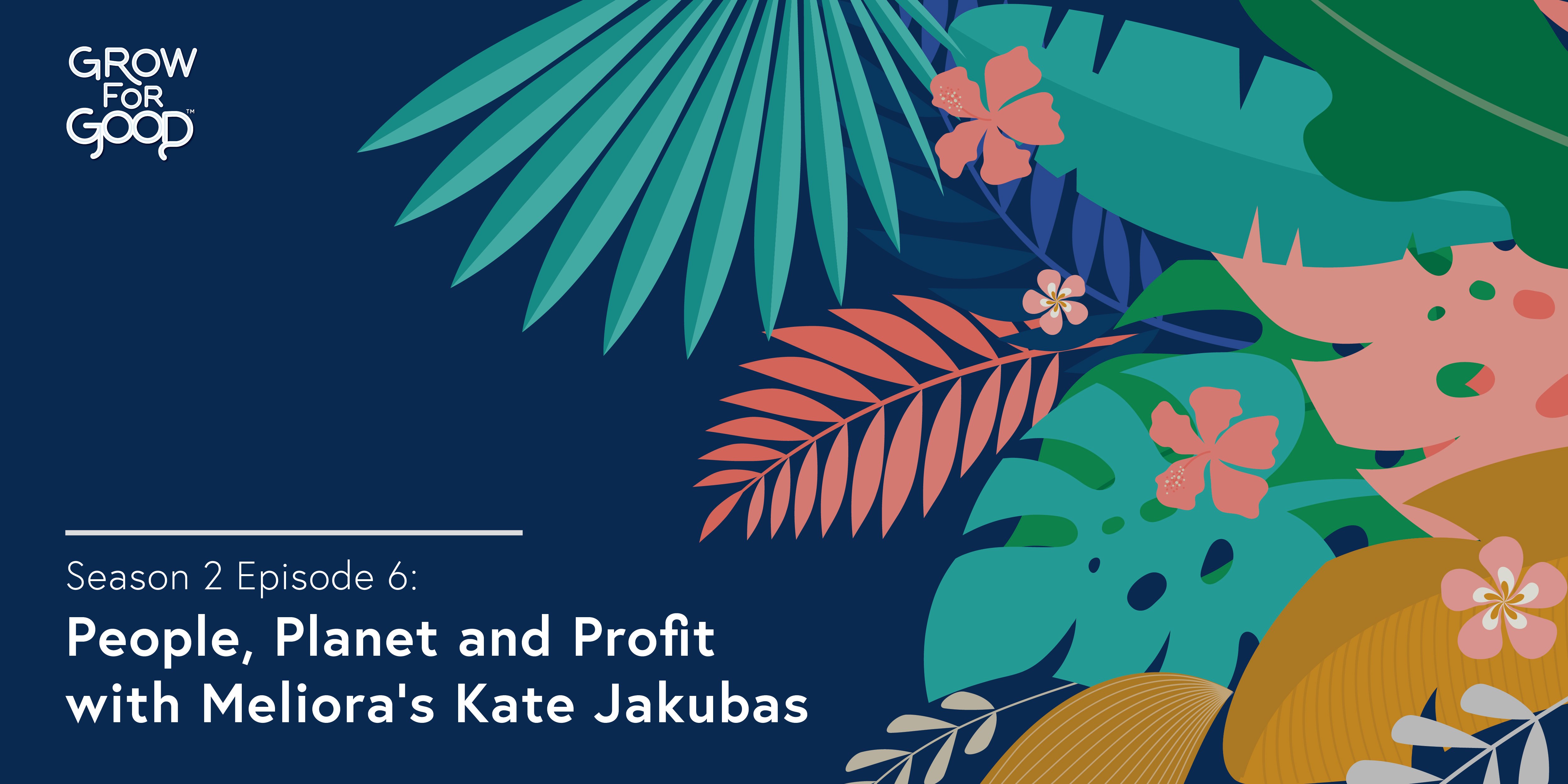 Grow For Good Podcast art- White text that says Season 2 Episode 6 People, Planet and Profit with Meliora's Kate Jakubas on a dark purple background with tropical flowers